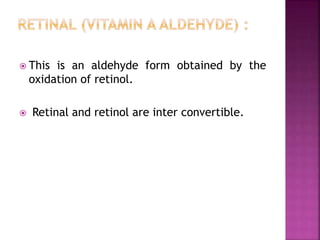  This is an aldehyde form obtained by the
oxidation of retinol.
 Retinal and retinol are inter convertible.
 