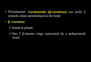 • Provitamin: Carotenoids (β-carotene) can yield 2
retinols when metabolized in the body
• β -carotene
 found in plants
 Has 2 β-ionone rings connected by a polyprenoid
chain
 