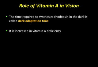 Role of Vitamin A in Vision
 The time required to synthesize rhodopsin in the dark is
called dark adaptation time
 It is increased in vitamin A deficiency
 
