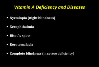 Vitamin A Deficiency and Diseases
 Nyctalopia (night blindness)
 Xerophthalmia
 Bitot’s spots
 Keratomalacia
 Complete blindness (in severe deficiency)
 
