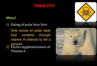 1) Eating of polar bear liver
2) Excess supplementation of
Vitamin A
When?
TOXICITY
One ounce of polar bear
liver contains enough
vitamin A (retinol) to kill a
person!
 