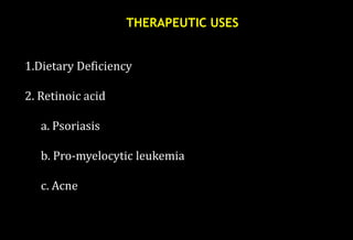 1.Dietary Deficiency
2. Retinoic acid
a. Psoriasis
b. Pro-myelocytic leukemia
c. Acne
THERAPEUTIC USES
 