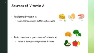 z
Sources of Vitamin A
8
 Preformed vitamin A
 Liver, kidney, cream, butter and egg yolk
 Beta carotene – precursor of vitamin A
 Yellow & dark green vegetables & fruits
 