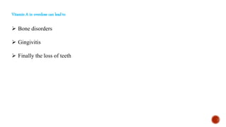 Vitamin A in overdose can lead to
 Bone disorders
 Gingivitis
 Finally the loss of teeth
 