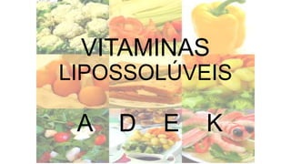 VITAMINAS
LIPOSSOLÚVEIS
A D E K
 