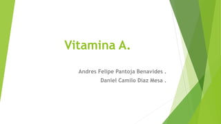 Vitamina A.
Andres Felipe Pantoja Benavides .
Daniel Camilo Díaz Mesa .
 