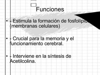 Funciones - Estimula la formación de fosfolípidos (membranas celulares) - Crucial para la memoria y el funcionamiento cerebral. - Interviene en la síntesis de Acetilcolina. 