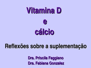   Vitamina D
               




                      e 
                  cálcio
 Reflexões sobre a suplementação
                      Dra. Priscila Faggiano  
  
                      Dra. Fabiana Gonzalez    
                                  
 