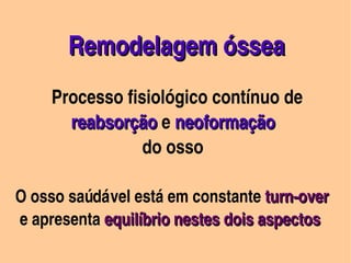  Remodelagem óssea 
       
               Processo fisiológico contínuo de 
                reabsorção e neoformação 
                reabsorção neoformação
                                do osso

    O osso saúdável está em constante turn­over
     e apresenta equilíbrio nestes dois aspectos 
                                                                               
                                        
 