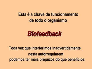  Esta é a chave de funcionamento
                           de todo o organismo


                Biofeedback                      
         Toda vez que interferimos inadvertidamente
                             nesta autorregularem
         podemos ter mais prejuízos do que benefícios
                             
 