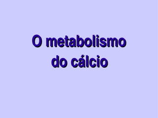    O metabolismo
              do cálcio

                 
 