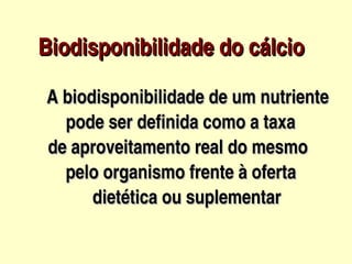 Biodisponibilidade do cálcio         
       Biodisponibilidade do cálcio  
        




         A biodisponibilidade de um nutriente      
         A biodisponibilidade de um nutriente     
              pode ser definida como a taxa 
          de aproveitamento real do mesmo
              pelo organismo frente à oferta 
                    dietética ou suplementar

                          
 