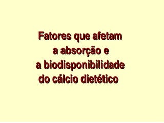            Fatores que afetam
                    a absorção e 
                a biodisponibilidade    
                 do cálcio dietético                  

                              
 