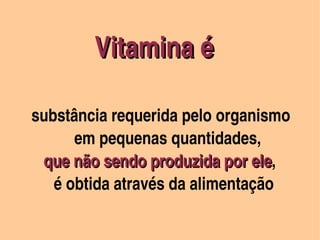  Vitamina é 
 
        substância requerida pelo organismo        
                em pequenas quantidades,
           que não sendo produzida por ele, 
           que não sendo produzida por ele
             é obtida através da alimentação
                           
 