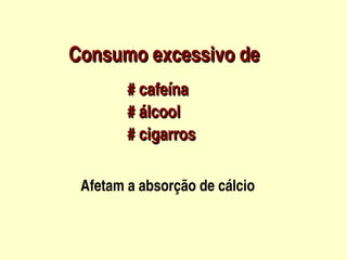 Consumo excessivo de                  
      



                # cafeína
                # álcool
                # cigarros

         Afetam a absorção de cálcio


                        
 
