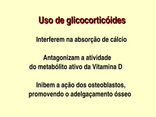  Uso de glicocorticóides
              Interferem na absorção de cálcio

                  Antagonizam a atividade 
              do metabólito ativo da Vitamina D

                    Inibem a ação dos osteoblastos,
                 promovendo o adelgaçamento ósseo                
                                
 
