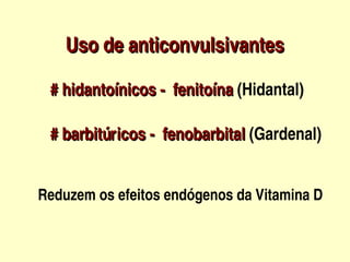 Uso de anticonvulsivantes

      # hidantoínicos ­  fenitoína (Hidantal)
      # hidantoínicos ­  fenitoína

      # barbitúricos ­  fenobarbital (Gardenal)
      # barbitúricos ­  fenobarbital


     Reduzem os efeitos endógenos da Vitamina D        

                           
 