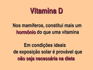 Vitamina D
          Nos mamíferos, constitui mais um          
             hormônio do que uma vitamina
             hormônio

                  Em condições ideais
           de exposição solar é provável que
              não seja necessária na dieta
                          
 