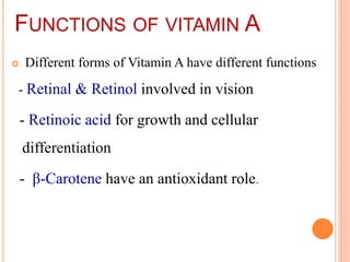 FUNCTIONS OF VITAMIN A
 Different forms of Vitamin A have different functions
- Retinal & Retinol involved in vision
- Retinoic acid for growth and cellular
differentiation
- β-Carotene have an antioxidant role.
 