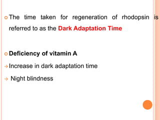  The time taken for regeneration of rhodopsin is
referred to as the Dark Adaptation Time
 Deficiency of vitamin A
Increase in dark adaptation time
 Night blindness
 