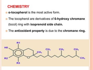 CHEMISTRY
 α-tocopherol is the most active form.
 The tocopherol are derivatives of 6-hydroxy chromane
(tocol) ring with isoprenoid side chain.
 The antioxidant property is due to the chromane ring.
 