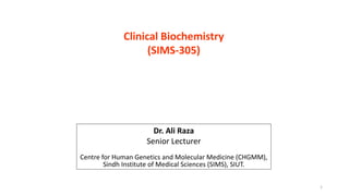 Clinical Biochemistry
(SIMS-305)
Dr. Ali Raza
Senior Lecturer
Centre for Human Genetics and Molecular Medicine (CHGMM),
Sindh Institute of Medical Sciences (SIMS), SIUT.
1
 
