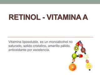 RETINOL - VITAMINA A


Vitamina liposoluble, es un monoalcohol no
saturado, solido cristalino, amarillo pálido,
antioxidante por excelencia.
 