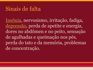 Sinais de falta 
Insônia, nervosismo, irritação, fadiga, 
depressão, perda de apetite e energia, 
dores no abdômen e no peito, sensação 
de agulhadas e queimação nos pés, 
perda do tato e da memória, problemas 
de concentração. 
 