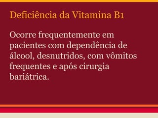 Deficiência da Vitamina B1 
Ocorre frequentemente em 
pacientes com dependência de 
álcool, desnutridos, com vômitos 
frequentes e após cirurgia 
bariátrica. 
 