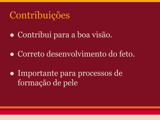 Contribuições 
● Contribui para a boa visão. 
● Correto desenvolvimento do feto. 
● Importante para processos de 
formação de pele 
 