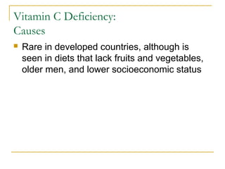 Vitamin C Deficiency:
Causes
 Rare in developed countries, although is
seen in diets that lack fruits and vegetables,
older men, and lower socioeconomic status
 