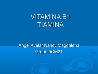 VITAMINA B1
       TIAMINA


Angel Avelar Nancy Magdalena
        Grupo:5CM21
 