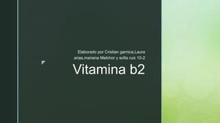 z
Vitamina b2
Elaborado por Cristian garnica,Laura
arias,mariana Melchor y sofia ruiz 10-2
 