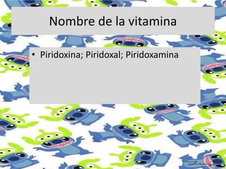 Nombre de la vitamina
• Piridoxina; Piridoxal; Piridoxamina
 