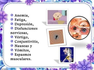 Anemia,
Fatiga,
Depresión,
Disfunciones
nerviosas,
Vértigo,
Conjuntivitis,
Nauseas y
Vómitos,
Espasmos
musculares.
 