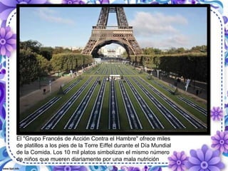El "Grupo Francés de Acción Contra el Hambre" ofrece miles
de platillos a los pies de la Torre Eiffel durante el Día Mundial
de la Comida. Los 10 mil platos simbolizan el mismo número
de niños que mueren diariamente por una mala nutrición
 