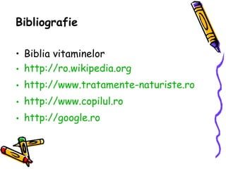 Bibliografie Biblia vitaminelor http://ro.wikipedia.org http://www.tratamente-naturiste.ro http://www.copilul.ro http://google.ro 