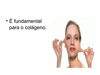 
É fundamental
para o colágeno.
 