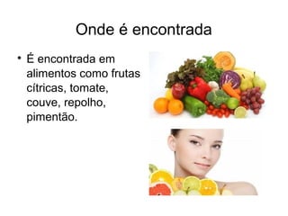 Onde é encontrada

É encontrada em
alimentos como frutas
cítricas, tomate,
couve, repolho,
pimentão.
 