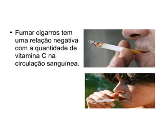  Fumar cigarros tem
uma relação negativa
com a quantidade de
vitamina C na
circulação sanguínea.
 