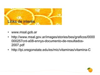 Links de interés
• www.msal.gob.ar
• http://www.msal.gov.ar/images/stories/bes/graficos/0000
000257cnt-a08-ennys-documento-de-resultados-
2007.pdf
• http://lpi.oregonstate.edu/es/mic/vitaminas/vitamina-C
 