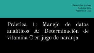 Práctica 1: Manejo de datos
analíticos A: Determinación de
vitamina C en jugo de naranja
Hernández Andrea
Ramírez José
Villanueva Gala
 