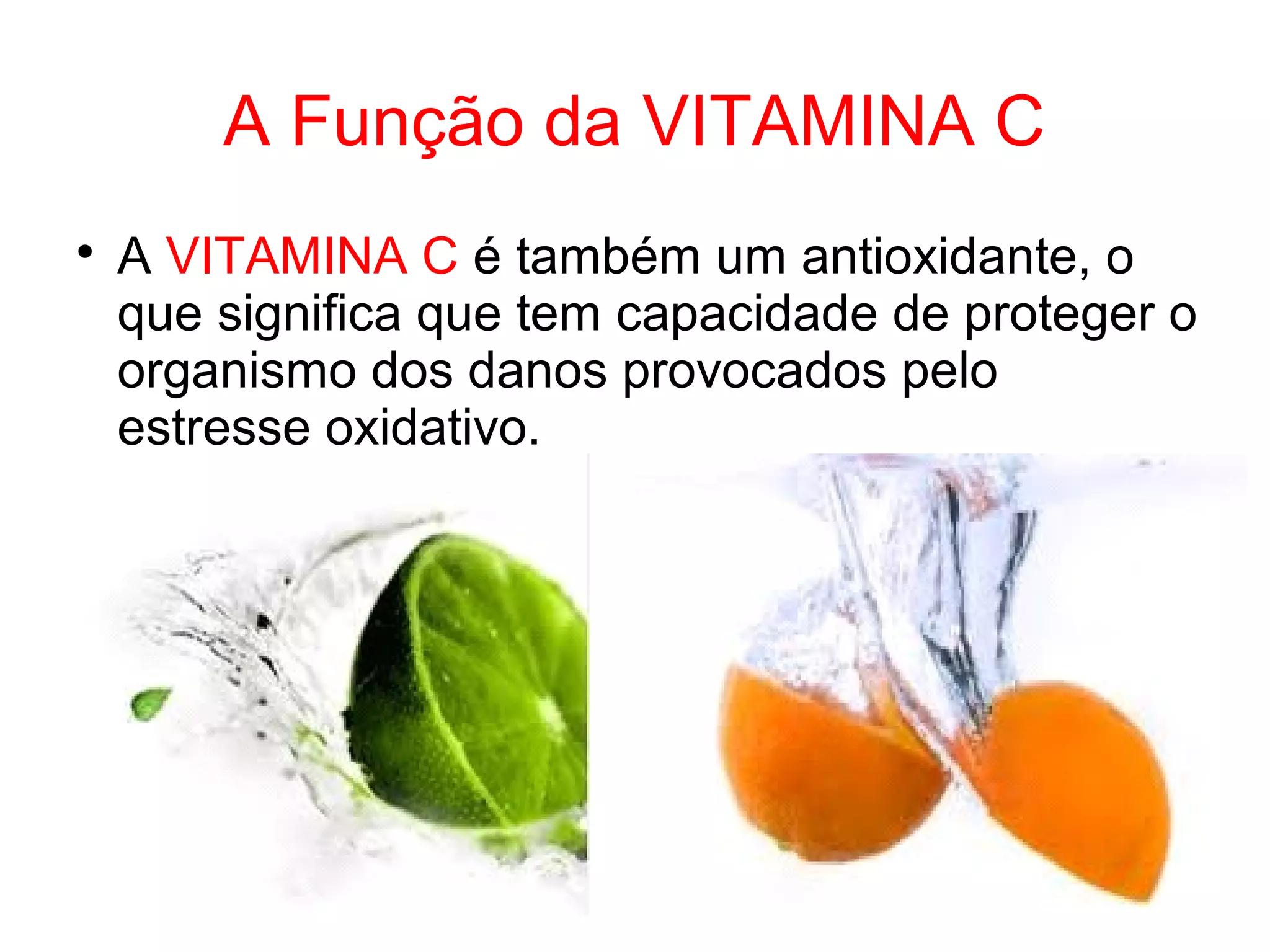 A Função da VITAMINA C

A VITAMINA C é também um antioxidante, o
que significa que tem capacidade de proteger o
organismo dos danos provocados pelo
estresse oxidativo.
 