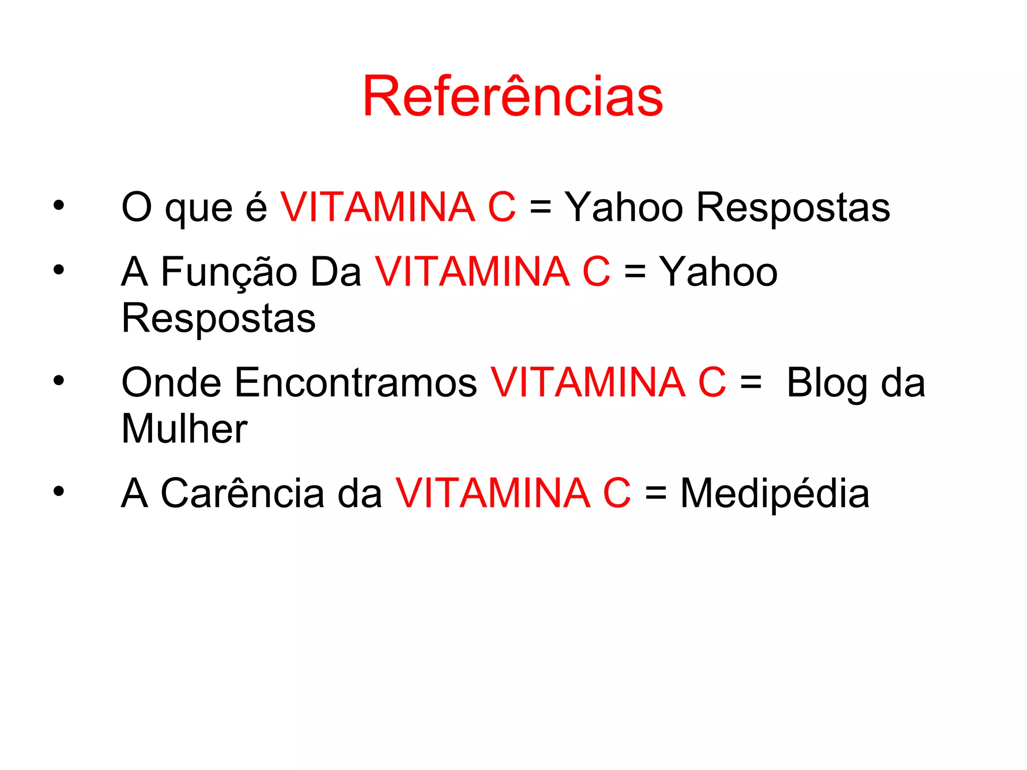 Referências
• O que é VITAMINA C = Yahoo Respostas
• A Função Da VITAMINA C = Yahoo
Respostas
• Onde Encontramos VITAMINA C = Blog da
Mulher
• A Carência da VITAMINA C = Medipédia
 