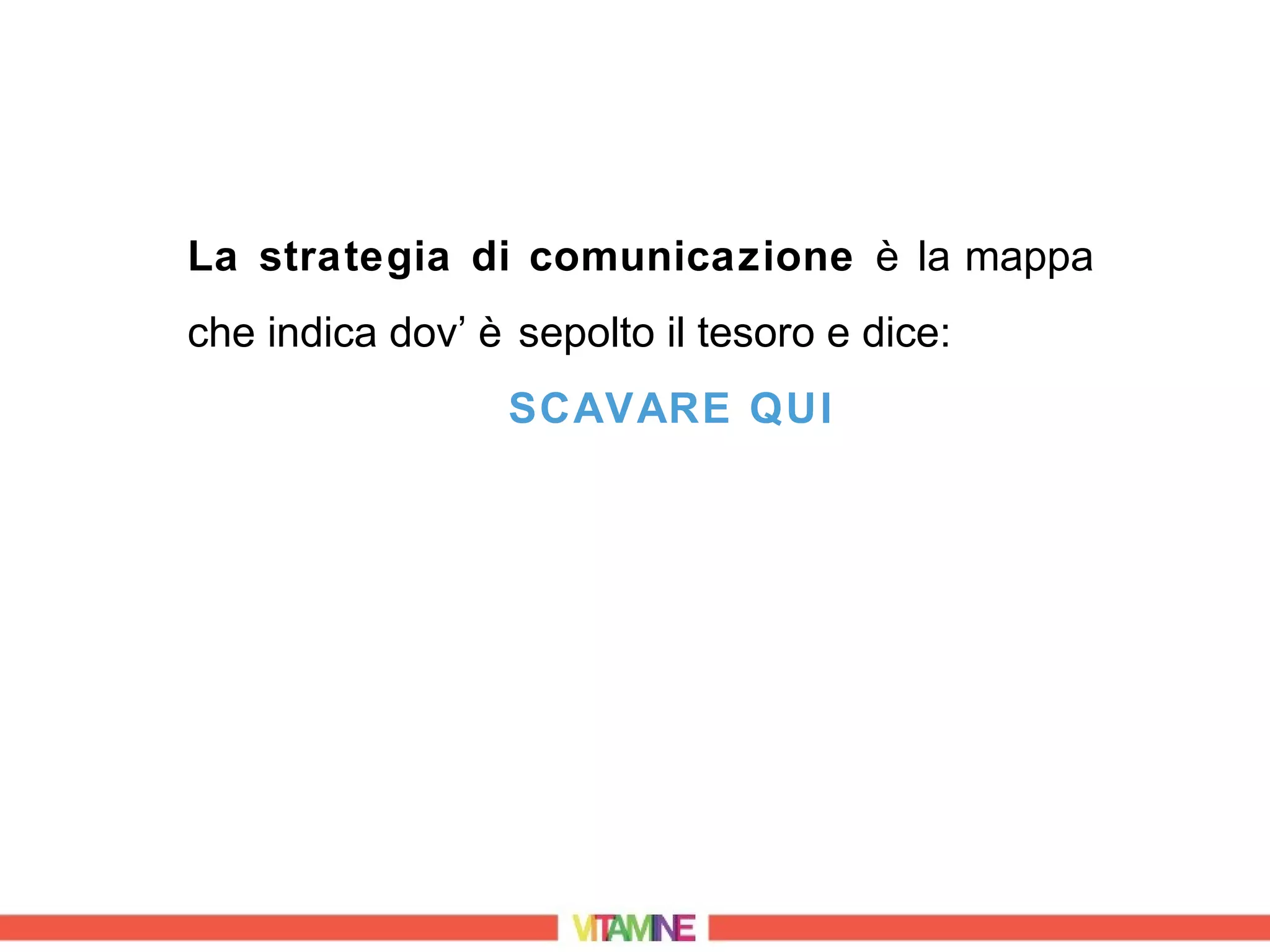 La strategia di comunicazione è la mappa
che indica dov’ è sepolto il tesoro e dice:
                  SCAVARE QUI
 