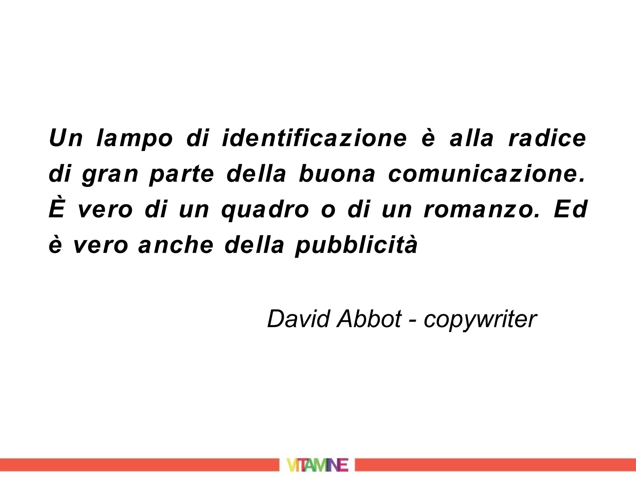 Un lampo di identificazione è alla radice
di gran parte della buona comunicazione.
È vero di un quadro o di un romanzo. Ed
è vero anche della pubblicità


                David Abbot - copywriter
 