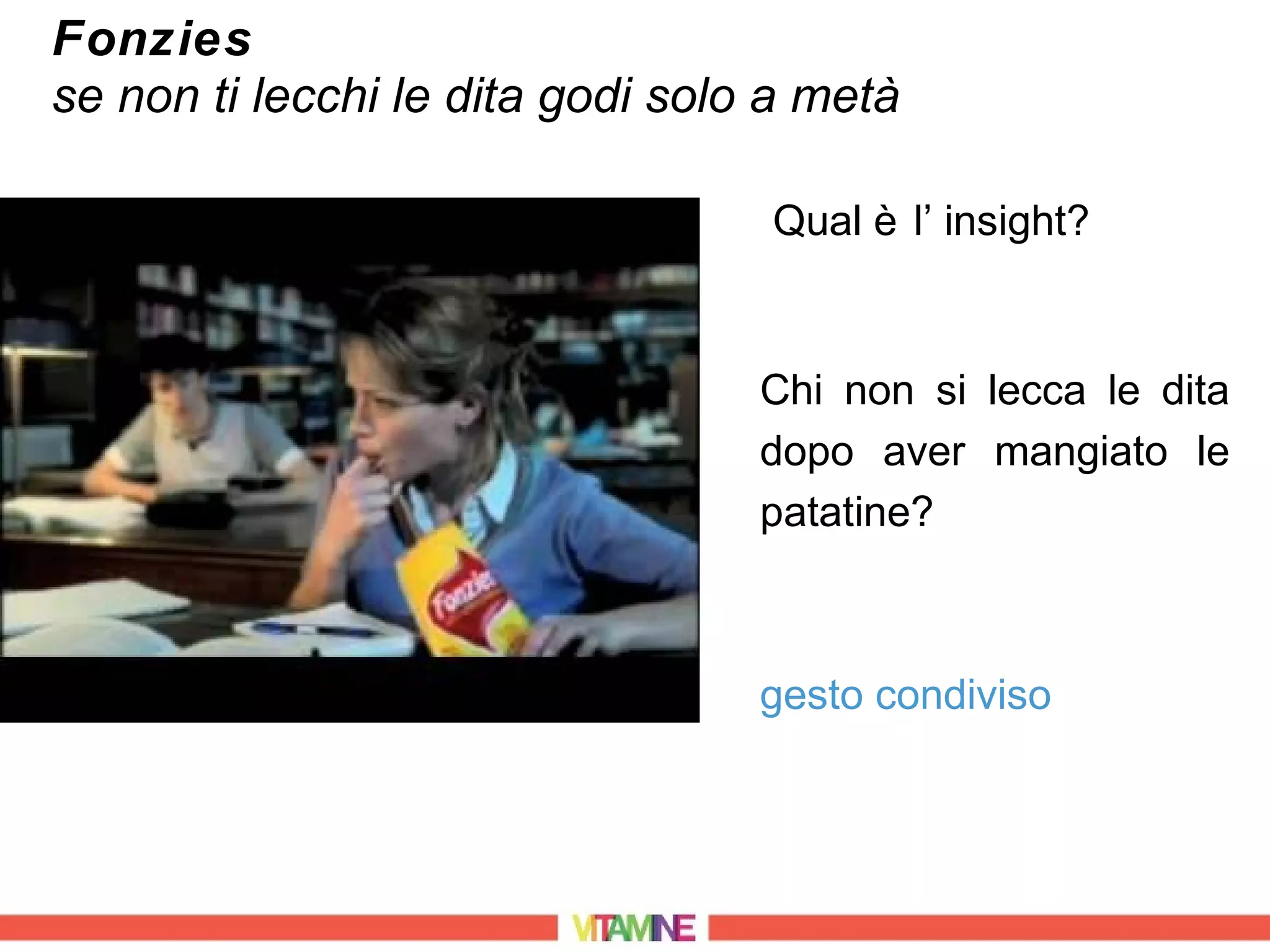 Fonzies
se non ti lecchi le dita godi solo a metà

                                  Qual è l’ insight?



                                  Chi non si lecca le dita
                                  dopo aver mangiato le
                                  patatine?



                                  gesto condiviso
 