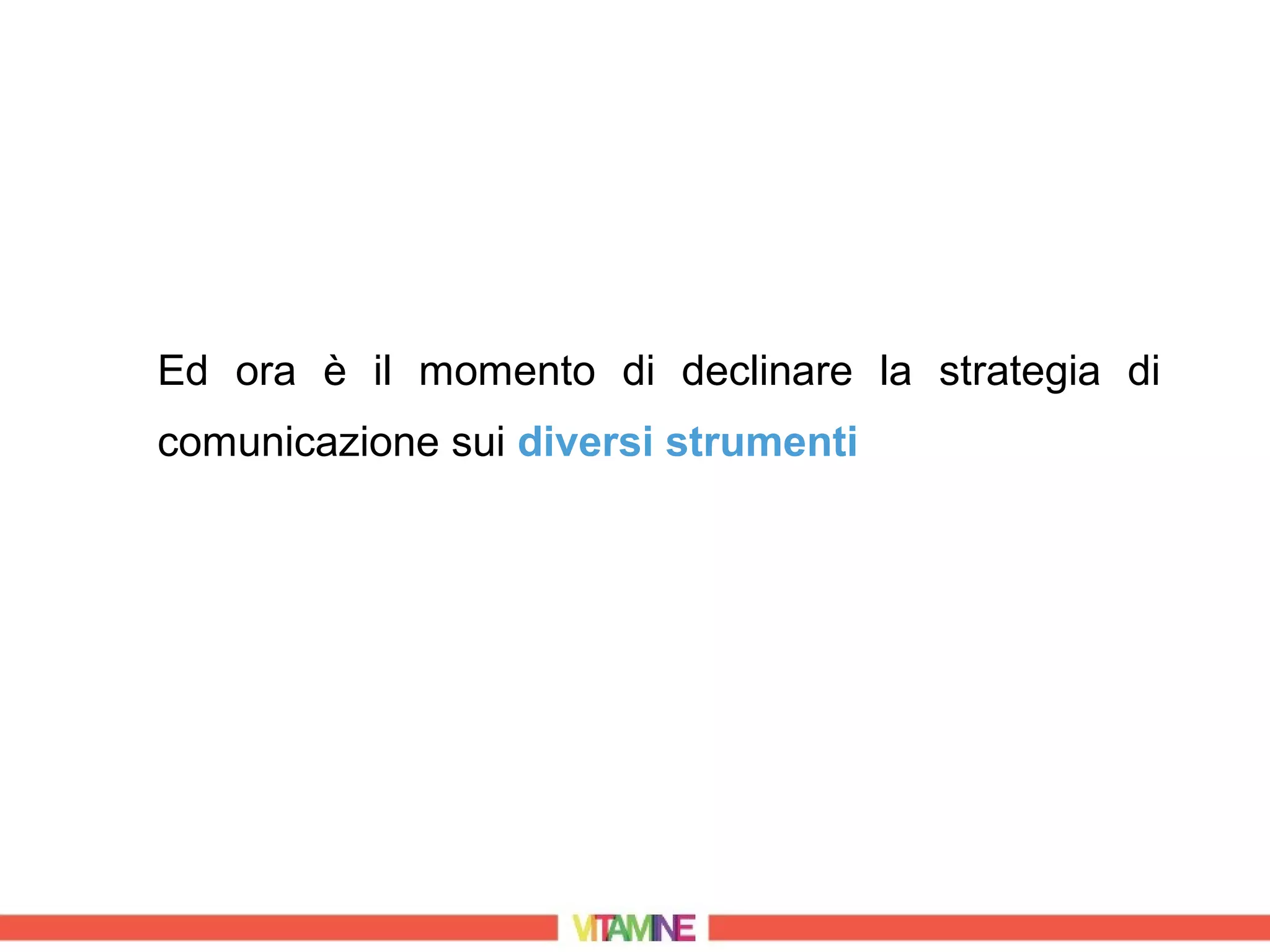 Ed ora è il momento di declinare la strategia di
comunicazione sui diversi strumenti
 