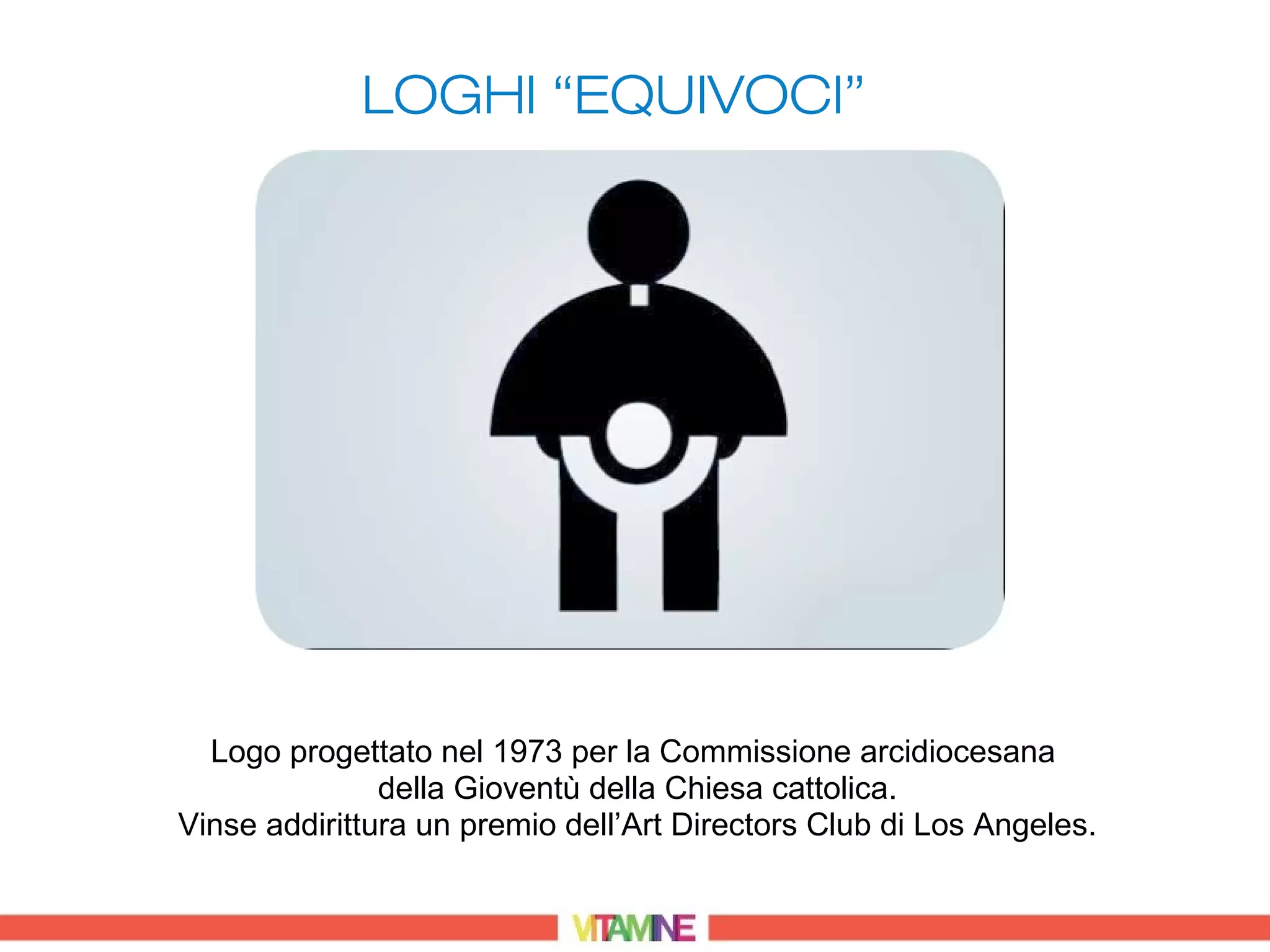 LOGHI “EQUIVOCI”




  Logo progettato nel 1973 per la Commissione arcidiocesana
               della Gioventù della Chiesa cattolica.
Vinse addirittura un premio dell’Art Directors Club di Los Angeles.
 