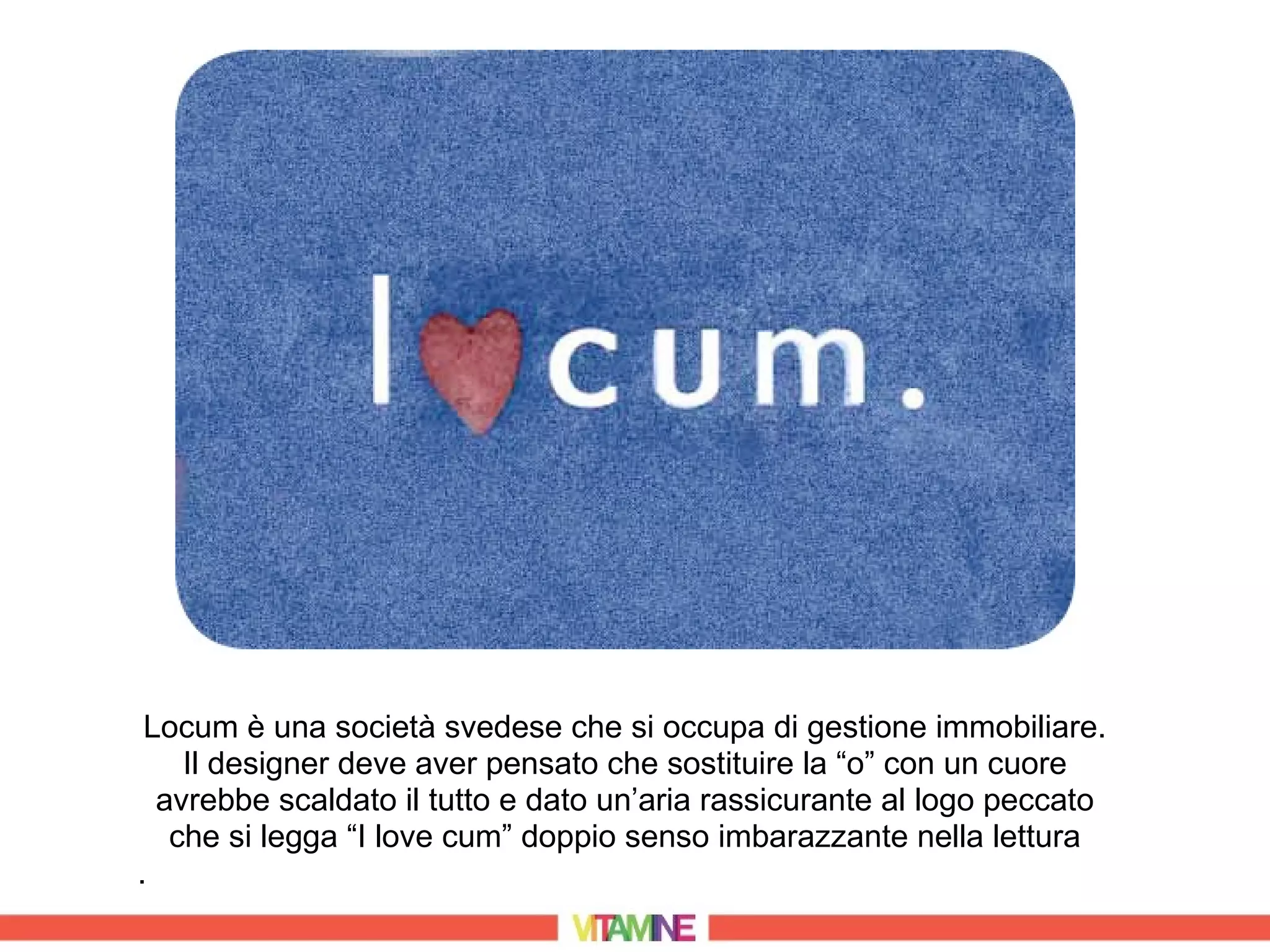 Locum è una società svedese che si occupa di gestione immobiliare.
    Il designer deve aver pensato che sostituire la “o” con un cuore
  avrebbe scaldato il tutto e dato un’aria rassicurante al logo peccato
   che si legga “I love cum” doppio senso imbarazzante nella lettura
.
 